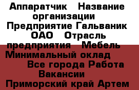 Аппаратчик › Название организации ­ Предприятие Гальваник, ОАО › Отрасль предприятия ­ Мебель › Минимальный оклад ­ 20 000 - Все города Работа » Вакансии   . Приморский край,Артем г.